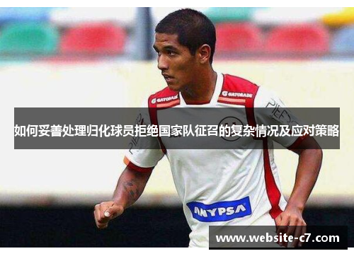 如何妥善处理归化球员拒绝国家队征召的复杂情况及应对策略