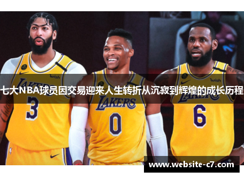 七大NBA球员因交易迎来人生转折从沉寂到辉煌的成长历程 七大NBA球员因交易迎来人生转折从沉寂到辉煌的成长历程