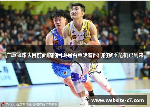 广厦篮球队目前面临的困境是否意味着他们的赛季危机已到来 广厦篮球队目前面临的困境是否意味着他们的赛季危机已到来