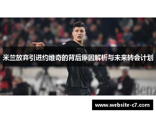 米兰放弃引进约维奇的背后原因解析与未来转会计划 米兰放弃引进约维奇的背后原因解析与未来转会计划