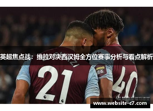 英超焦点战:维拉对决西汉姆全方位赛事分析与看点解析 英超焦点战:维拉对决西汉姆全方位赛事分析与看点解析