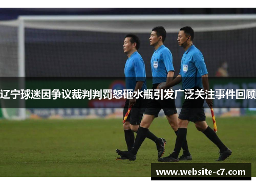 辽宁球迷因争议裁判判罚怒砸水瓶引发广泛关注事件回顾 辽宁球迷因争议裁判判罚怒砸水瓶引发广泛关注事件回顾