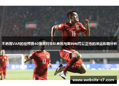 不启用VAR的世预赛40强赛对各队表现与裁判判罚公正性的深远影响分析