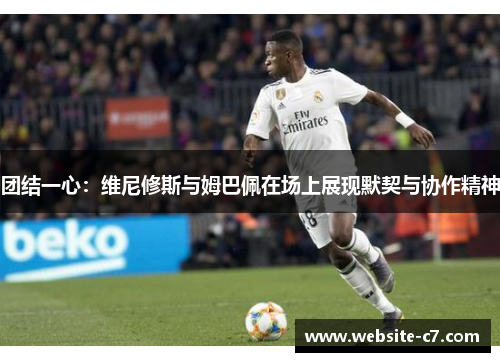 团结一心:维尼修斯与姆巴佩在场上展现默契与协作精神 团结一心:维尼修斯与姆巴佩在场上展现默契与协作精神