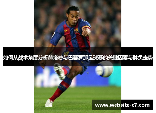 如何从战术角度分析赫塔费与巴塞罗那足球赛的关键因素与胜负走势 如何从战术角度分析赫塔费与巴塞罗那足球赛的关键因素与胜负走势