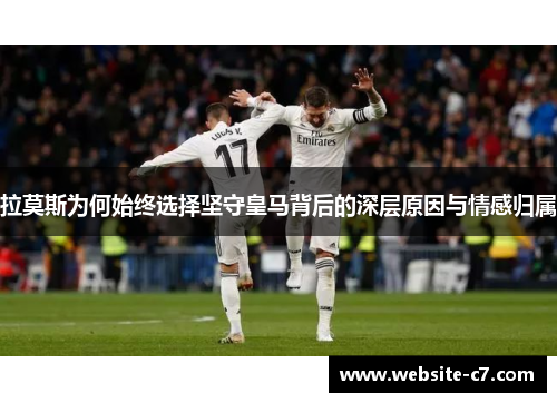 拉莫斯为何始终选择坚守皇马背后的深层原因与情感归属