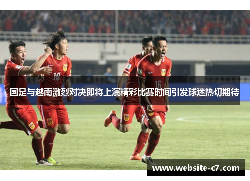 国足与越南激烈对决即将上演精彩比赛时间引发球迷热切期待 国足与越南激烈对决即将上演精彩比赛时间引发球迷热切期待
