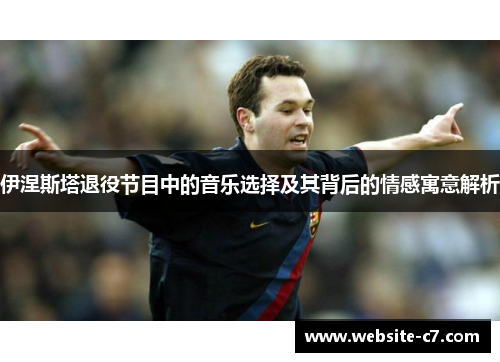 伊涅斯塔退役节目中的音乐选择及其背后的情感寓意解析 伊涅斯塔退役节目中的音乐选择及其背后的情感寓意解析