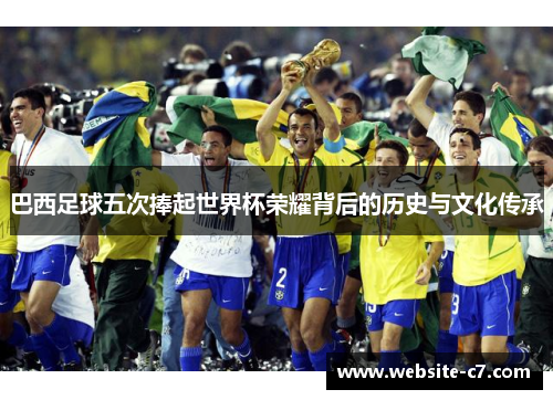 巴西足球五次捧起世界杯荣耀背后的历史与文化传承 巴西足球五次捧起世界杯荣耀背后的历史与文化传承