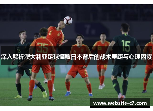 深入解析澳大利亚足球惜败日本背后的战术差距与心理因素 深入解析澳大利亚足球惜败日本背后的战术差距与心理因素
