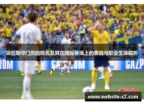 突尼斯守门员的姓名及其在国际赛场上的表现与职业生涯解析 突尼斯守门员的姓名及其在国际赛场上的表现与职业生涯解析
