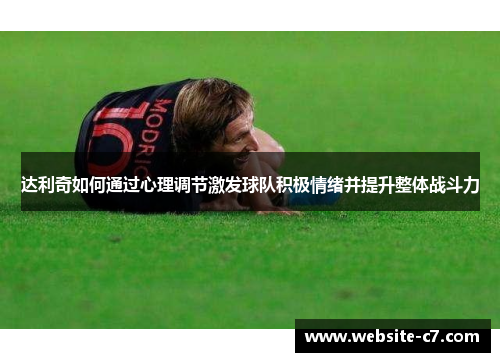 达利奇如何通过心理调节激发球队积极情绪并提升整体战斗力