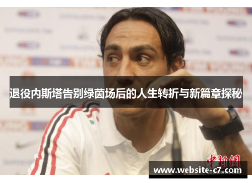 退役内斯塔告别绿茵场后的人生转折与新篇章探秘 退役内斯塔告别绿茵场后的人生转折与新篇章探秘