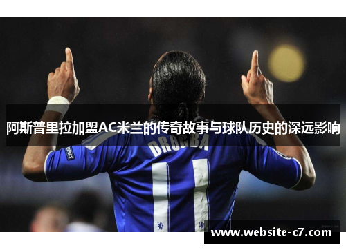 阿斯普里拉加盟AC米兰的传奇故事与球队历史的深远影响