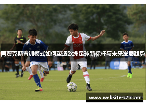 阿贾克斯青训模式如何塑造欧洲足球新标杆与未来发展趋势