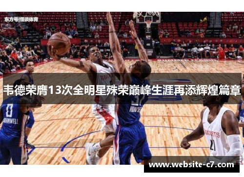韦德荣膺13次全明星殊荣巅峰生涯再添辉煌篇章 韦德荣膺13次全明星殊荣巅峰生涯再添辉煌篇章