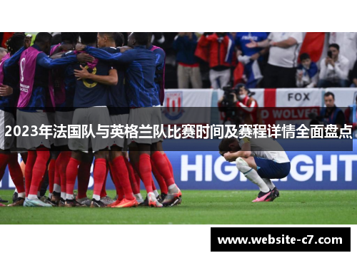 2023年法国队与英格兰队比赛时间及赛程详情全面盘点 2023年法国队与英格兰队比赛时间及赛程详情全面盘点