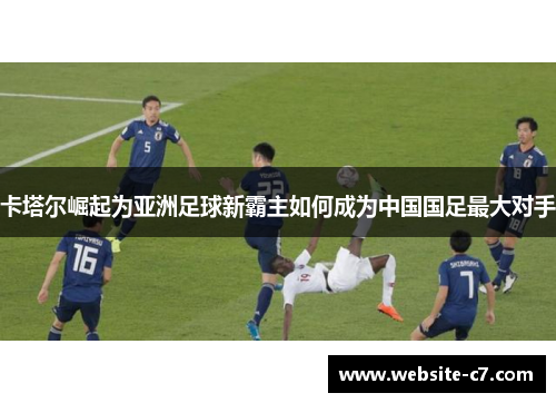 卡塔尔崛起为亚洲足球新霸主如何成为中国国足最大对手