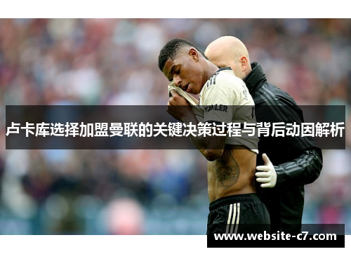 卢卡库选择加盟曼联的关键决策过程与背后动因解析 卢卡库选择加盟曼联的关键决策过程与背后动因解析