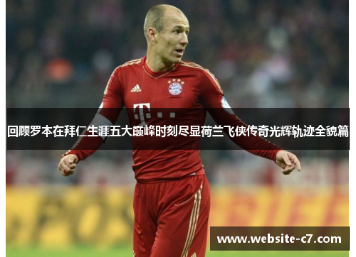 回顾罗本在拜仁生涯五大巅峰时刻尽显荷兰飞侠传奇光辉轨迹全貌篇