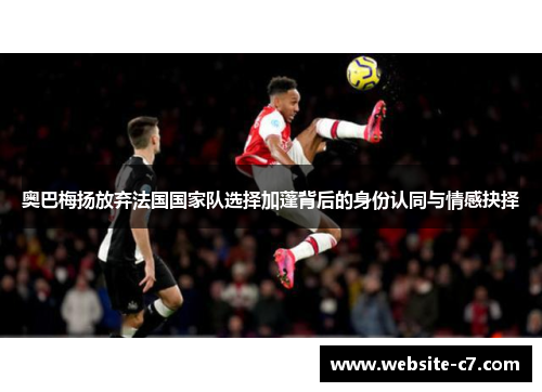 奥巴梅扬放弃法国国家队选择加蓬背后的身份认同与情感抉择
