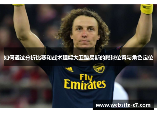 如何通过分析比赛和战术理解大卫路易斯的踢球位置与角色定位
