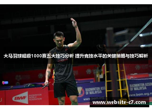 大马羽球超级1000赛五大技巧分析 提升竞技水平的关键策略与技巧解析