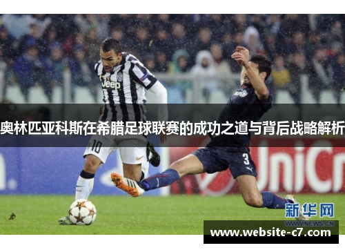 奥林匹亚科斯在希腊足球联赛的成功之道与背后战略解析