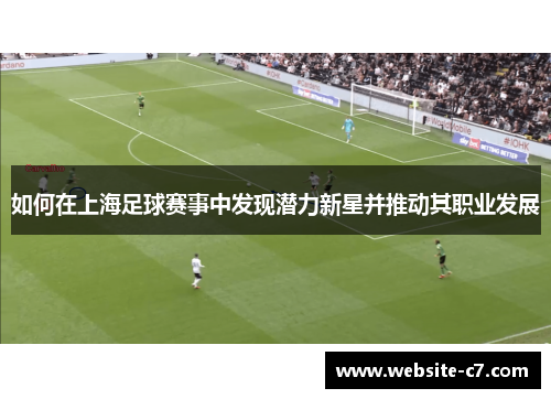 如何在上海足球赛事中发现潜力新星并推动其职业发展