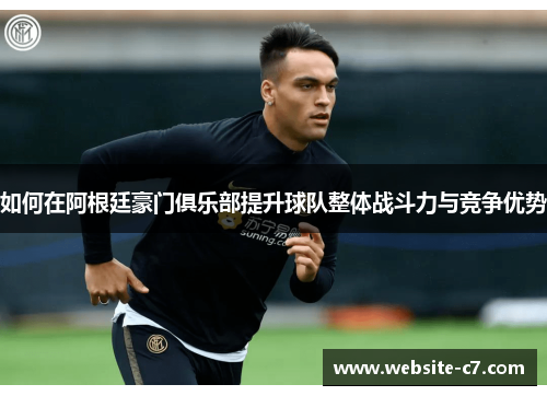 如何在阿根廷豪门俱乐部提升球队整体战斗力与竞争优势