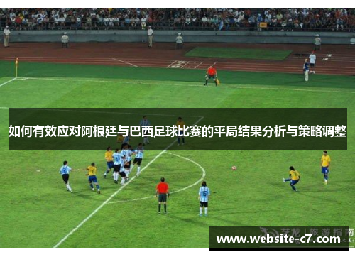 如何有效应对阿根廷与巴西足球比赛的平局结果分析与策略调整 如何有效应对阿根廷与巴西足球比赛的平局结果分析与策略调整