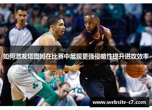 如何激发塔图姆在比赛中展现更强侵略性提升进攻效率 如何激发塔图姆在比赛中展现更强侵略性提升进攻效率