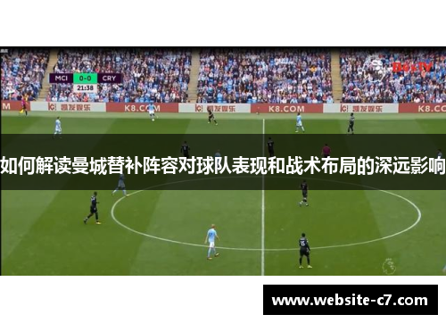 如何解读曼城替补阵容对球队表现和战术布局的深远影响