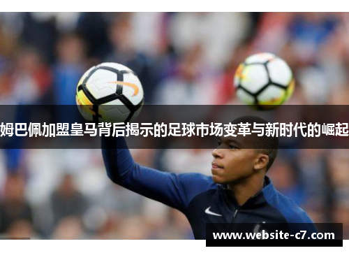 姆巴佩加盟皇马背后揭示的足球市场变革与新时代的崛起 姆巴佩加盟皇马背后揭示的足球市场变革与新时代的崛起