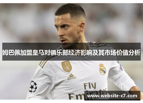 姆巴佩加盟皇马对俱乐部经济影响及其市场价值分析