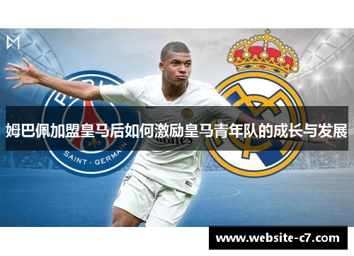 姆巴佩加盟皇马后如何激励皇马青年队的成长与发展 姆巴佩加盟皇马后如何激励皇马青年队的成长与发展
