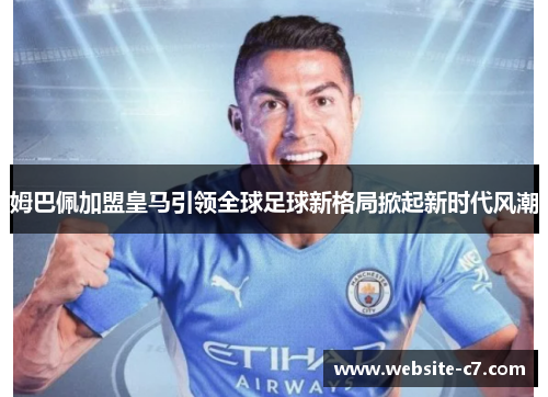 姆巴佩加盟皇马引领全球足球新格局掀起新时代风潮
