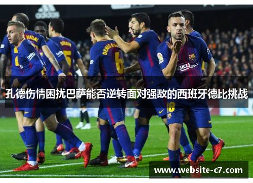 孔德伤情困扰巴萨能否逆转面对强敌的西班牙德比挑战 孔德伤情困扰巴萨能否逆转面对强敌的西班牙德比挑战