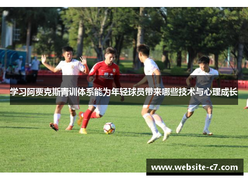 学习阿贾克斯青训体系能为年轻球员带来哪些技术与心理成长 学习阿贾克斯青训体系能为年轻球员带来哪些技术与心理成长