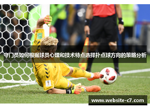 守门员如何根据球员心理和技术特点选择扑点球方向的策略分析 守门员如何根据球员心理和技术特点选择扑点球方向的策略分析