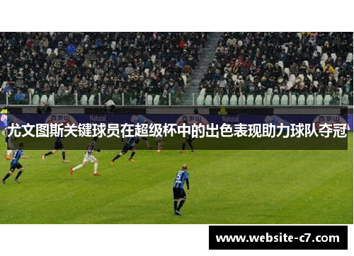 尤文图斯关键球员在超级杯中的出色表现助力球队夺冠