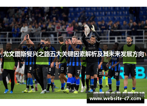 尤文图斯复兴之路五大关键因素解析及其未来发展方向 尤文图斯复兴之路五大关键因素解析及其未来发展方向
