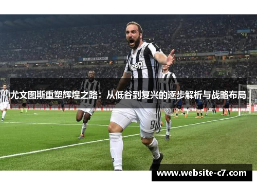 尤文图斯重塑辉煌之路:从低谷到复兴的逐步解析与战略布局 尤文图斯重塑辉煌之路:从低谷到复兴的逐步解析与战略布局