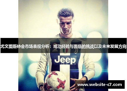 尤文图斯转会市场表现分析:成功经验与面临的挑战以及未来发展方向 尤文图斯转会市场表现分析:成功经验与面临的挑战以及未来发展方向