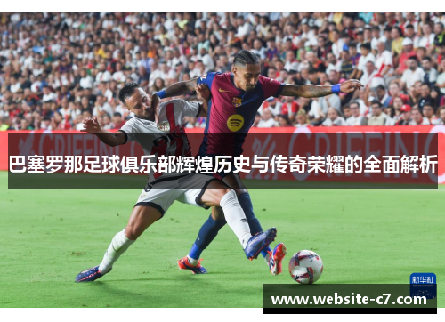 巴塞罗那足球俱乐部辉煌历史与传奇荣耀的全面解析