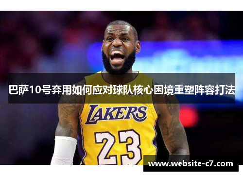 巴萨10号弃用如何应对球队核心困境重塑阵容打法 巴萨10号弃用如何应对球队核心困境重塑阵容打法