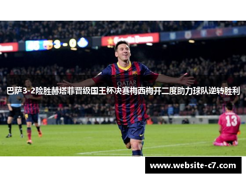 巴萨3-2险胜赫塔菲晋级国王杯决赛梅西梅开二度助力球队逆转胜利 巴萨3-2险胜赫塔菲晋级国王杯决赛梅西梅开二度助力球队逆转胜利
