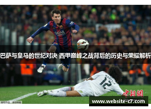 巴萨与皇马的世纪对决 西甲巅峰之战背后的历史与荣耀解析 巴萨与皇马的世纪对决 西甲巅峰之战背后的历史与荣耀解析