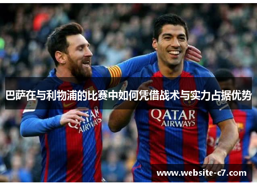 巴萨在与利物浦的比赛中如何凭借战术与实力占据优势