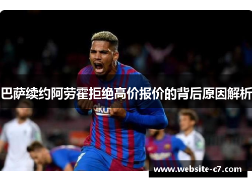 巴萨续约阿劳霍拒绝高价报价的背后原因解析